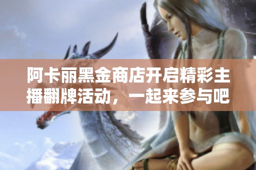 阿卡丽黑金商店开启精彩主播翻牌活动，一起来参与吧！