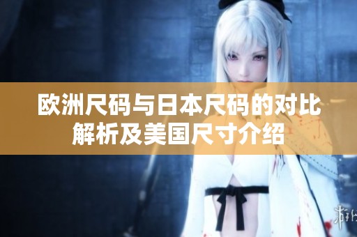 欧洲尺码与日本尺码的对比解析及美国尺寸介绍