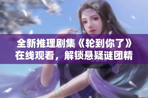全新推理剧集《轮到你了》在线观看，解锁悬疑谜团精彩剧情！