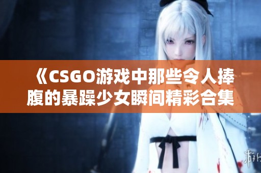 《CSGO游戏中那些令人捧腹的暴躁少女瞬间精彩合集》