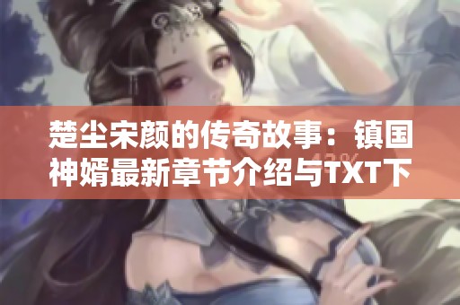 楚尘宋颜的传奇故事：镇国神婿最新章节介绍与TXT下载指南