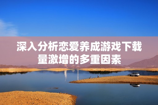 深入分析恋爱养成游戏下载量激增的多重因素