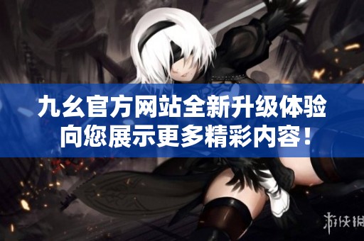 九幺官方网站全新升级体验 向您展示更多精彩内容！