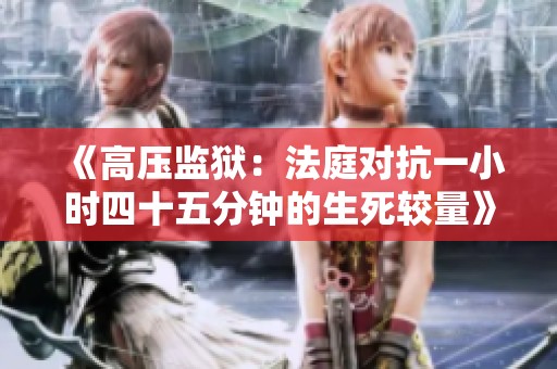 《高压监狱：法庭对抗一小时四十五分钟的生死较量》