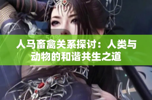 人马畜禽关系探讨：人类与动物的和谐共生之道