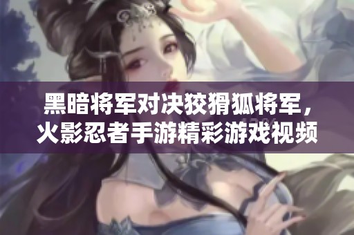 黑暗将军对决狡猾狐将军，火影忍者手游精彩游戏视频解析