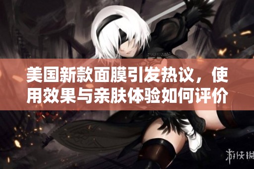 美国新款面膜引发热议，使用效果与亲肤体验如何评价？