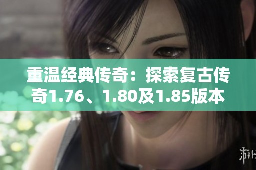 重温经典传奇：探索复古传奇1.76、1.80及1.85版本的魅力与乐趣