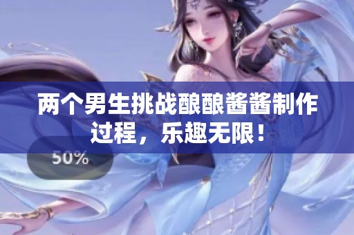 两个男生挑战酿酿酱酱制作过程，乐趣无限！
