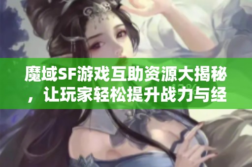 魔域SF游戏互助资源大揭秘，让玩家轻松提升战力与经验技巧