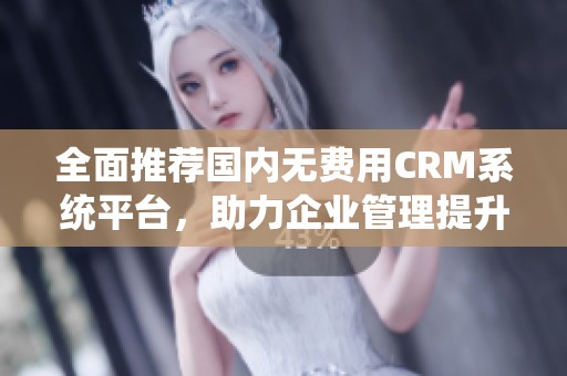 全面推荐国内无费用CRM系统平台，助力企业管理提升