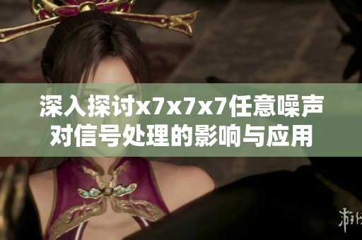 深入探讨x7x7x7任意噪声对信号处理的影响与应用