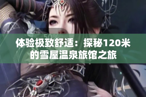 体验极致舒适：探秘120米的雪屋温泉旅馆之旅