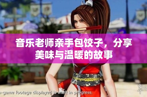 音乐老师亲手包饺子，分享美味与温暖的故事