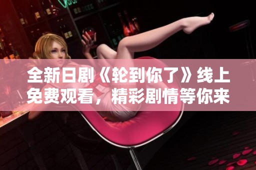 全新日剧《轮到你了》线上免费观看，精彩剧情等你来追！