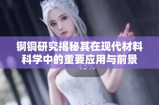 锕铜研究揭秘其在现代材料科学中的重要应用与前景