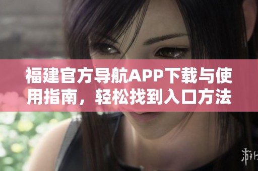 福建官方导航APP下载与使用指南，轻松找到入口方法