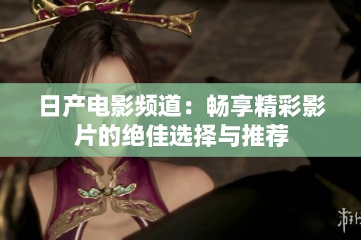 日产电影频道：畅享精彩影片的绝佳选择与推荐