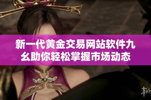 新一代黄金交易网站软件九幺助你轻松掌握市场动态