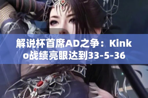解说杯首席AD之争：Kinko战绩亮眼达到33-5-36