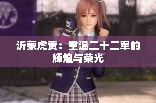 沂蒙虎贲：重温二十二军的辉煌与荣光
