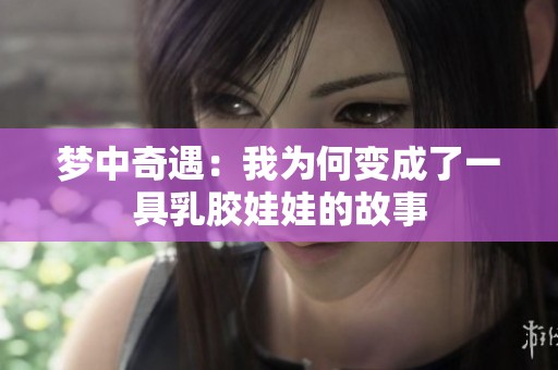 梦中奇遇：我为何变成了一具乳胶娃娃的故事