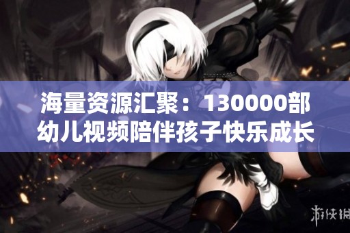 海量资源汇聚：130000部幼儿视频陪伴孩子快乐成长