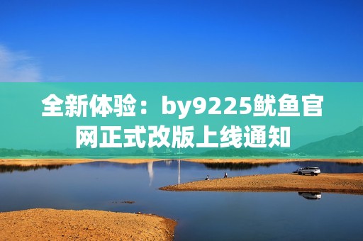 全新体验：by9225鱿鱼官网正式改版上线通知