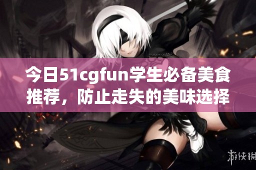 今日51cgfun学生必备美食推荐，防止走失的美味选择