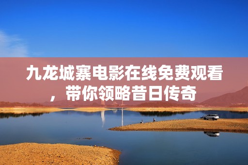九龙城寨电影在线免费观看，带你领略昔日传奇 