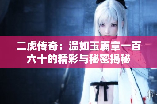 二虎传奇：温如玉篇章一百六十的精彩与秘密揭秘