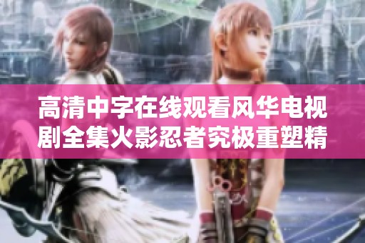 高清中字在线观看风华电视剧全集火影忍者究极重塑精彩剧情