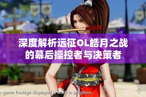 深度解析远征OL皓月之战的幕后操控者与决策者