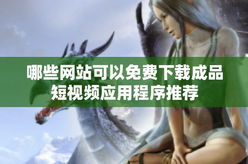 哪些网站可以免费下载成品短视频应用程序推荐