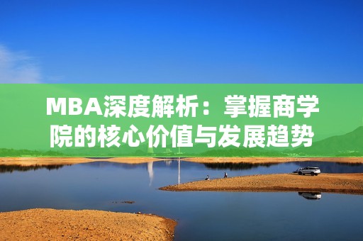 MBA深度解析：掌握商学院的核心价值与发展趋势