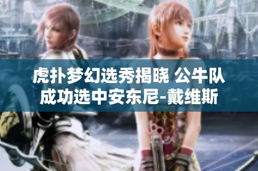 虎扑梦幻选秀揭晓 公牛队成功选中安东尼-戴维斯