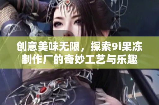 创意美味无限，探索9i果冻制作厂的奇妙工艺与乐趣