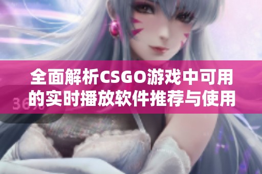 全面解析CSGO游戏中可用的实时播放软件推荐与使用技巧