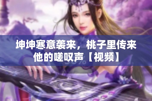 坤坤寒意袭来，桃子里传来他的嗟叹声【视频】
