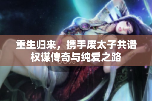 重生归来，携手废太子共谱权谋传奇与纯爱之路