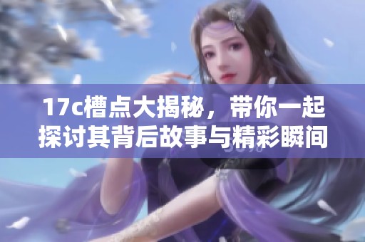 17c槽点大揭秘，带你一起探讨其背后故事与精彩瞬间