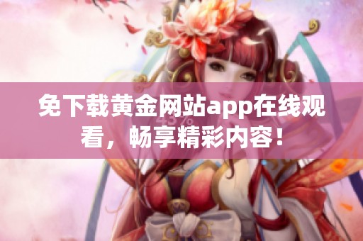 免下载黄金网站app在线观看，畅享精彩内容！