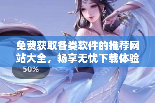 免费获取各类软件的推荐网站大全，畅享无忧下载体验