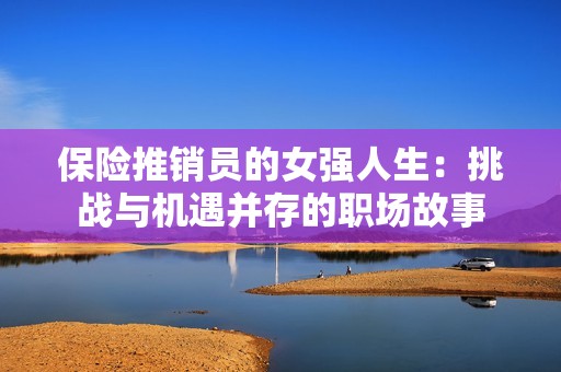 保险推销员的女强人生：挑战与机遇并存的职场故事