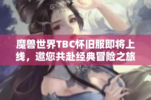 魔兽世界TBC怀旧服即将上线，邀您共赴经典冒险之旅