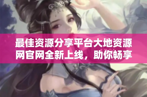 最佳资源分享平台大地资源网官网全新上线，助你畅享精彩内容