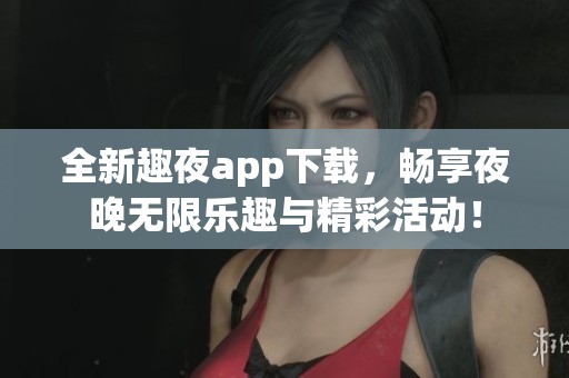 全新趣夜app下载，畅享夜晚无限乐趣与精彩活动！