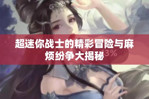 超迷你战士的精彩冒险与麻烦纷争大揭秘