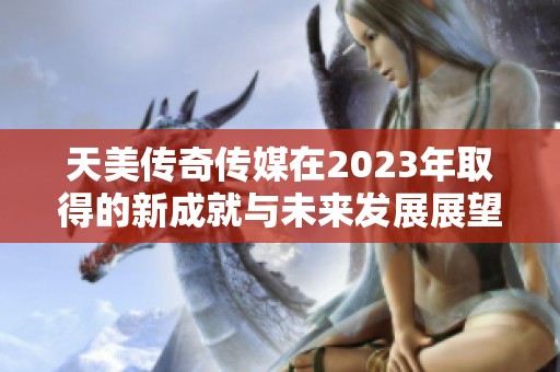 天美传奇传媒在2023年取得的新成就与未来发展展望