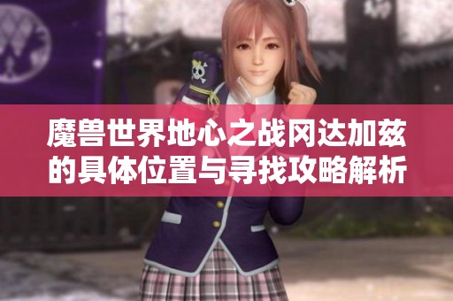 魔兽世界地心之战冈达加兹的具体位置与寻找攻略解析